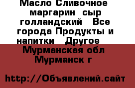 Масло Сливочное ,маргарин ,сыр голландский - Все города Продукты и напитки » Другое   . Мурманская обл.,Мурманск г.